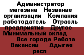 Администратор магазина › Название организации ­ Компания-работодатель › Отрасль предприятия ­ Другое › Минимальный оклад ­ 28 000 - Все города Работа » Вакансии   . Адыгея респ.